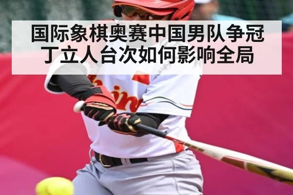 国际象棋奥赛中国男队争冠丁立人台次如何影响全局