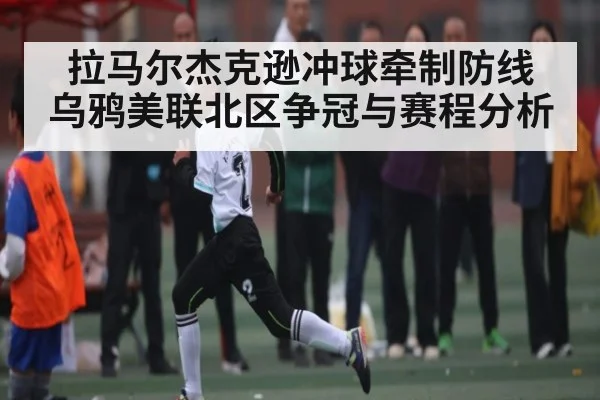 拉马尔杰克逊冲球牵制防线 乌鸦美联北区争冠与赛程分析