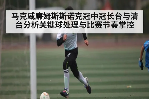 马克威廉姆斯斯诺克冠中冠长台与清台分析关键球处理与比赛节奏掌控