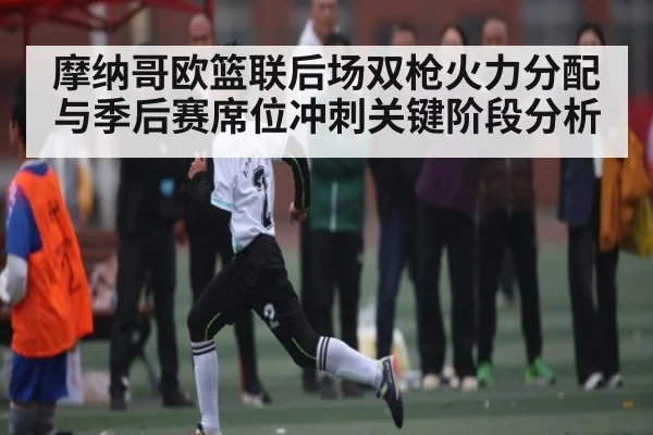 摩纳哥欧篮联后场双枪火力分配与季后赛席位冲刺关键阶段分析